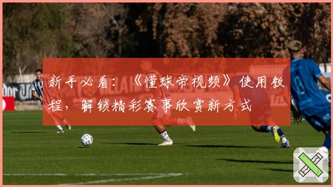 新手必看：《懂球帝视频》使用教程，解锁精彩赛事欣赏新方式