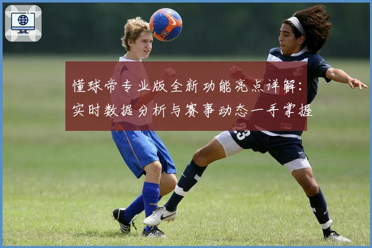懂球帝专业版全新功能亮点详解：实时数据分析与赛事动态一手掌握