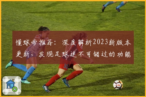 懂球帝推荐：深度解析2023新版本更新，发现足球迷不可错过的功能亮点