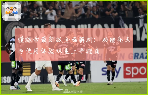 懂球帝最新版全面解析：功能亮点与使用体验双重上手指南