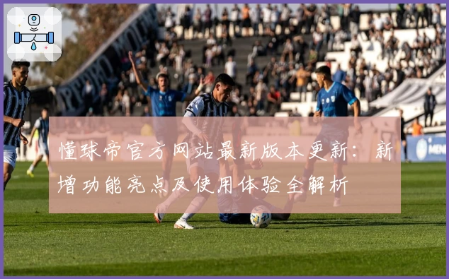 懂球帝官方网站最新版本更新：新增功能亮点及使用体验全解析