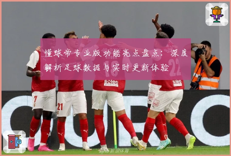 懂球帝专业版功能亮点盘点：深度解析足球数据与实时更新体验
