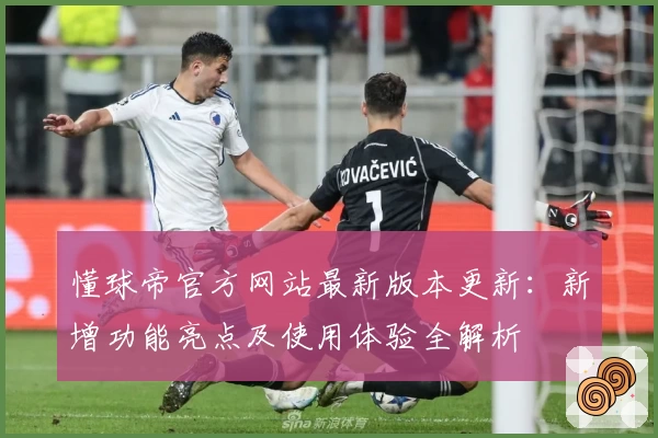 懂球帝官方网站最新版本更新：新增功能亮点及使用体验全解析