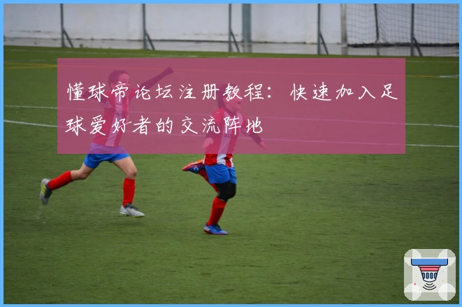 懂球帝论坛注册教程:快速加入足球爱好者的交流阵地