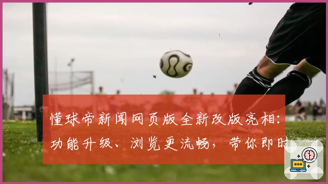 懂球帝新闻网页版全新改版亮相：功能升级、浏览更流畅，带你即时掌握全球足球动态