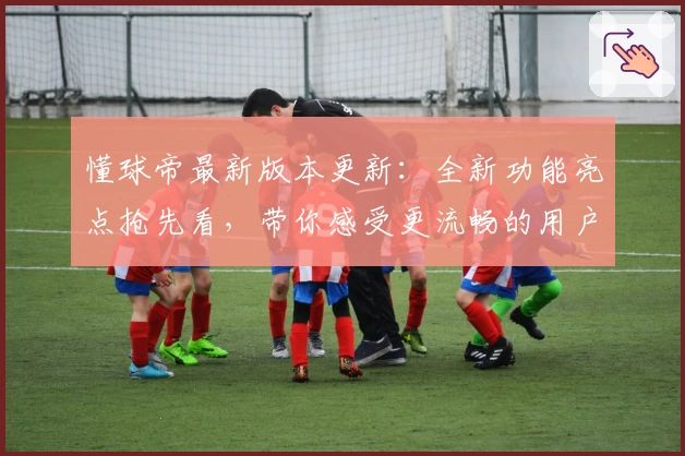 懂球帝最新版本更新：全新功能亮点抢先看，带你感受更流畅的用户体验