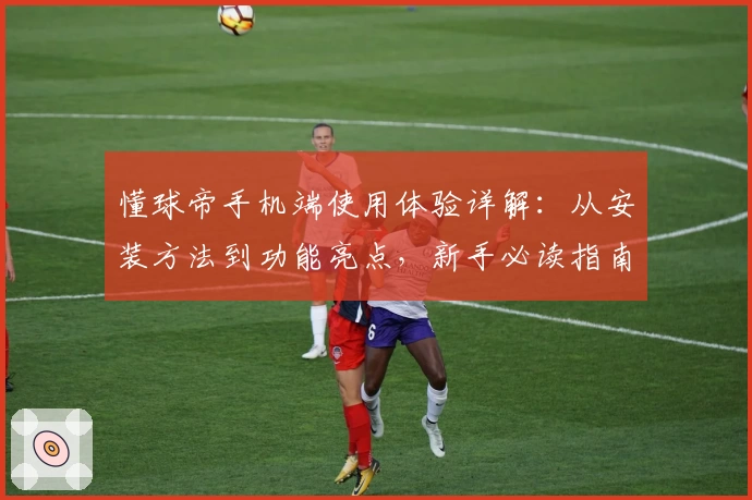 懂球帝手机端使用体验详解：从安装方法到功能亮点，新手必读指南