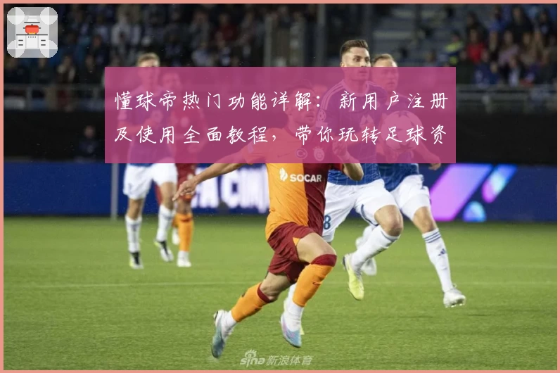 懂球帝热门功能详解：新用户注册及使用全面教程，带你玩转足球资讯APP