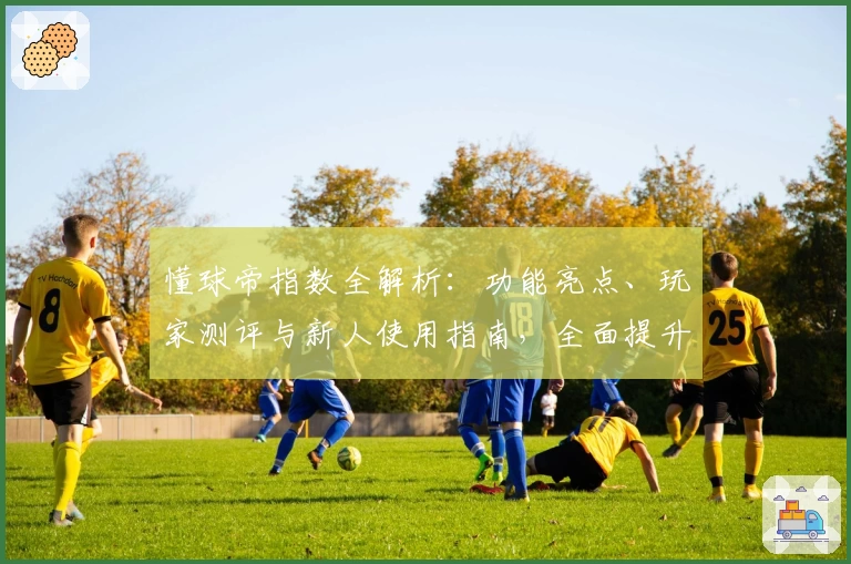 懂球帝指数全解析:功能亮点、玩家测评与新人使用指南,全面提升足球体验