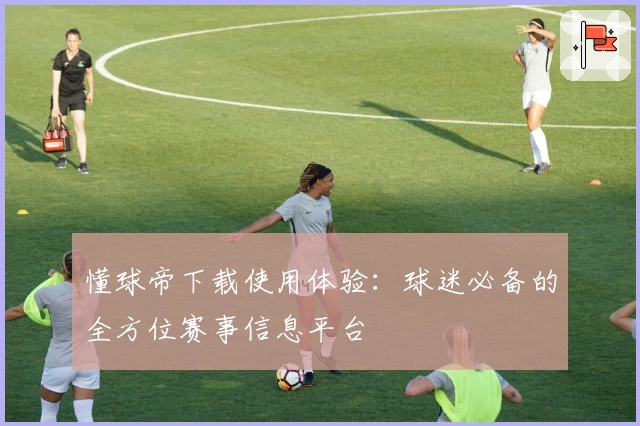 懂球帝下载使用体验：球迷必备的全方位赛事信息平台