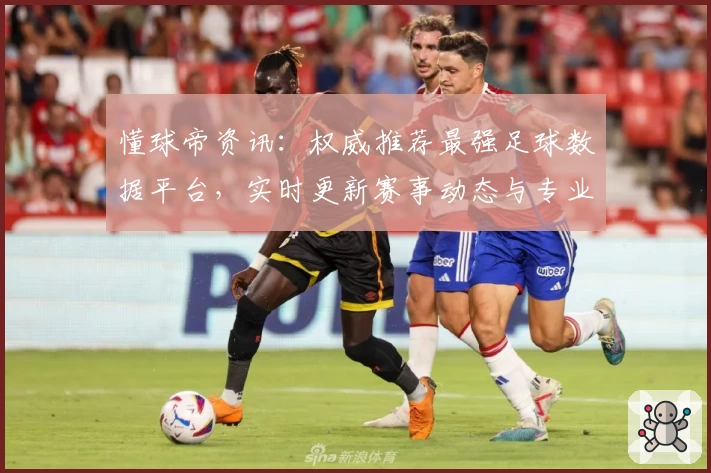 懂球帝资讯：权威推荐最强足球数据平台，实时更新赛事动态与专业解读