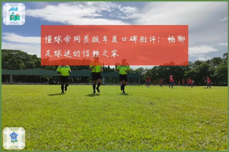 懂球帝网页版年度口碑测评：畅聊足球迷的信赖之家
