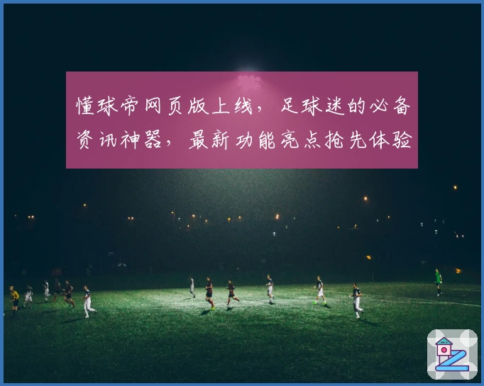 懂球帝网页版上线,足球迷的必备资讯神器,最新功能亮点抢先体验