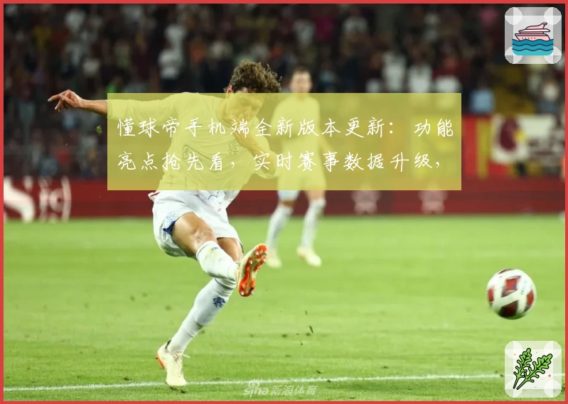 懂球帝手机端全新版本更新：功能亮点抢先看，实时赛事数据升级，球迷必备神器