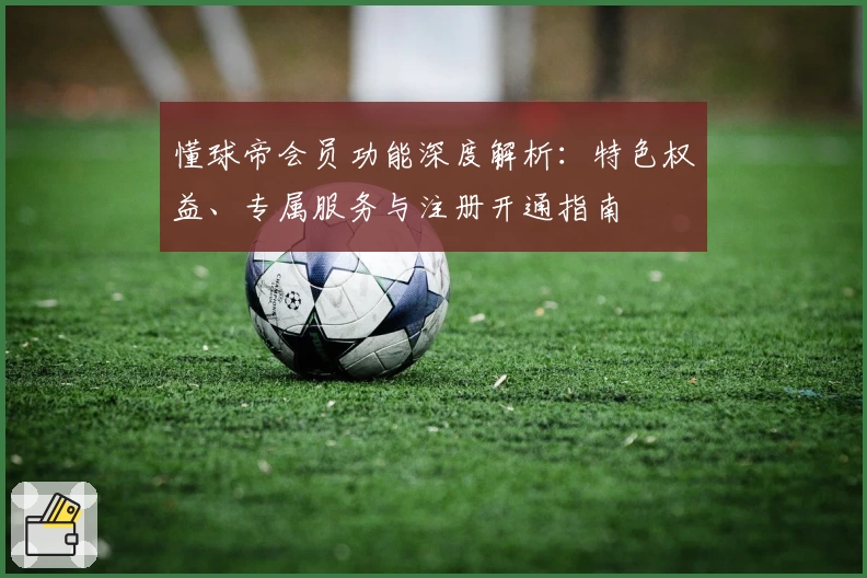 懂球帝会员功能深度解析：特色权益、专属服务与注册开通指南