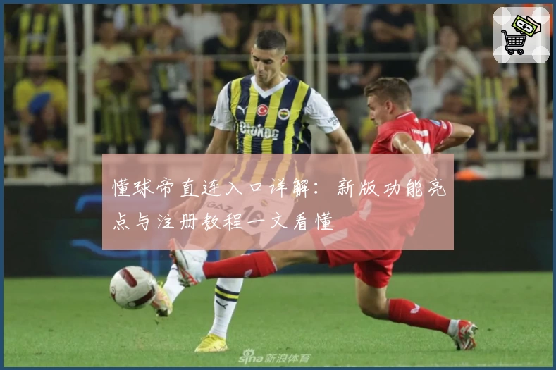 懂球帝直连入口详解：新版功能亮点与注册教程一文看懂