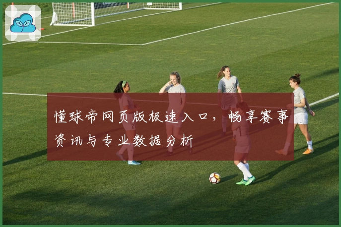 懂球帝网页版极速入口，畅享赛事资讯与专业数据分析