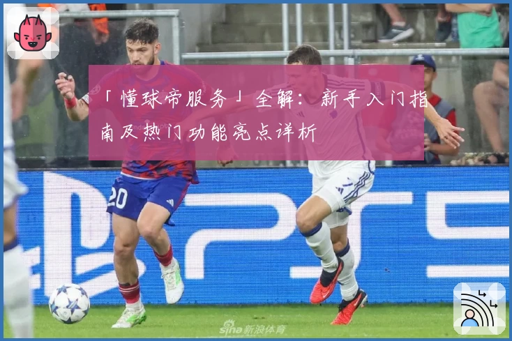 「懂球帝服务」全解：新手入门指南及热门功能亮点详析