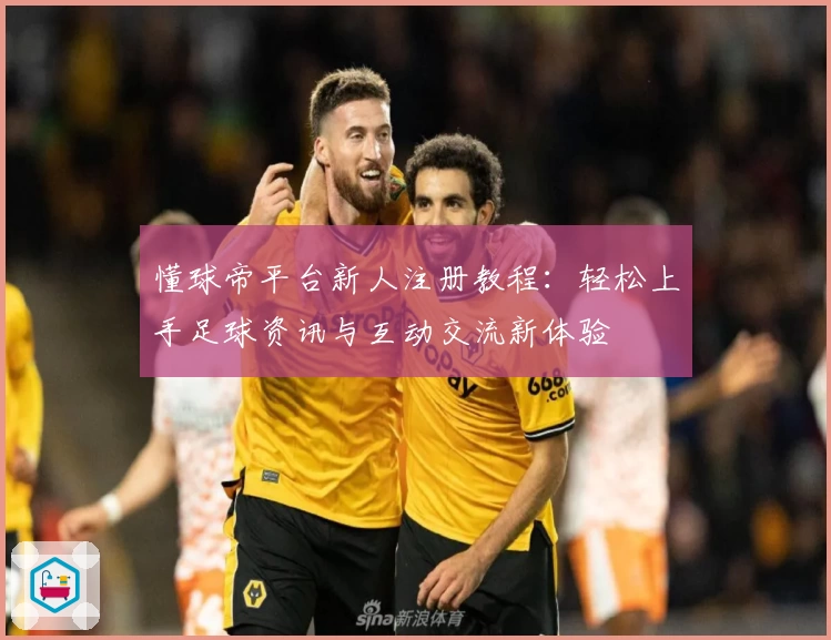 懂球帝平台新人注册教程：轻松上手足球资讯与互动交流新体验