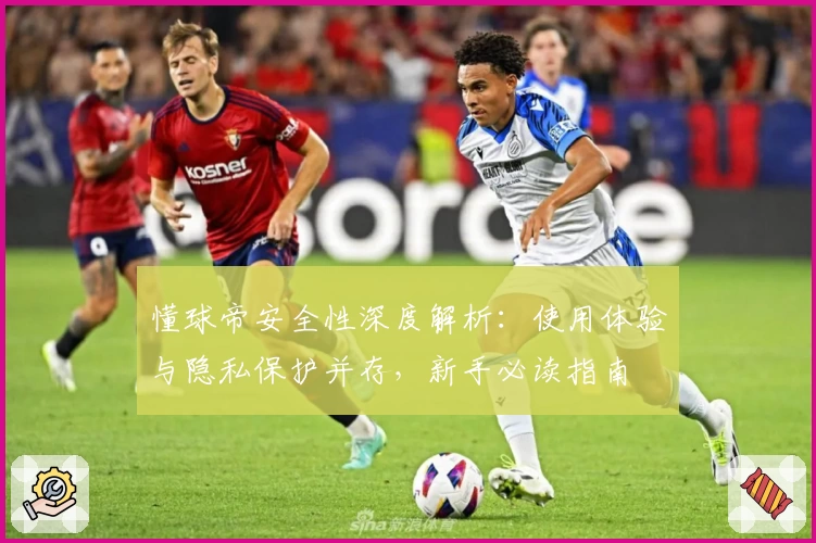 懂球帝安全性深度解析：使用体验与隐私保护并存，新手必读指南