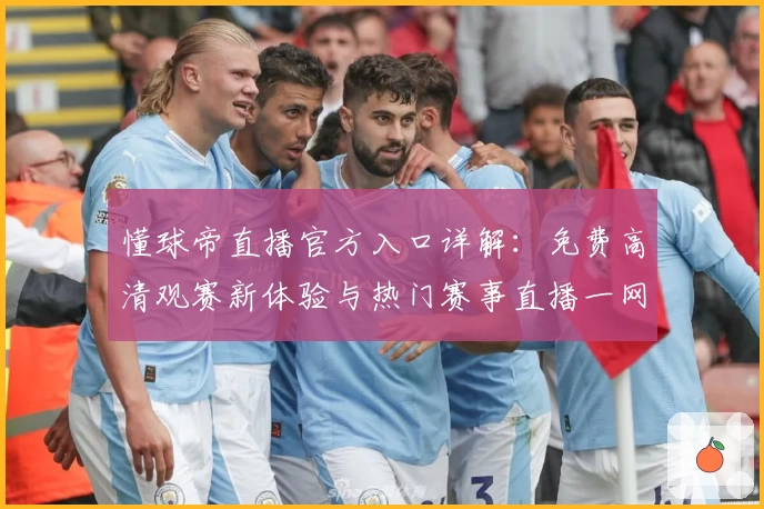 懂球帝直播官方入口详解：免费高清观赛新体验与热门赛事直播一网打尽