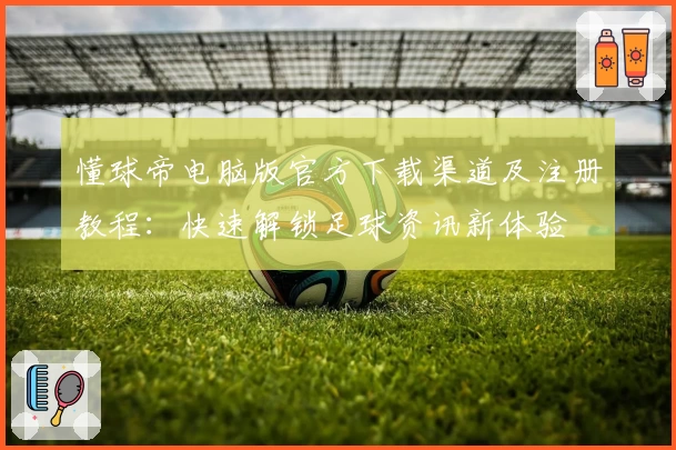 懂球帝电脑版官方下载渠道及注册教程：快速解锁足球资讯新体验