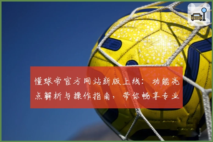 懂球帝官方网站新版上线：功能亮点解析与操作指南，带你畅享专业足球资讯体验