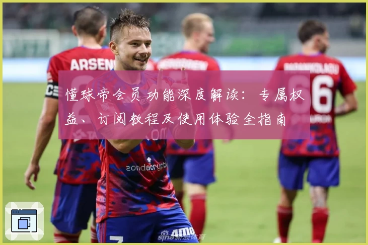 懂球帝会员功能深度解读：专属权益、订阅教程及使用体验全指南