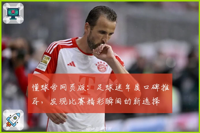 懂球帝网页版：足球迷年度口碑推荐，发现比赛精彩瞬间的新选择