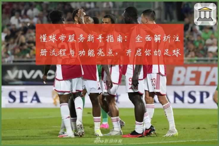 懂球帝服务新手指南：全面解析注册流程与功能亮点，开启你的足球精彩之旅