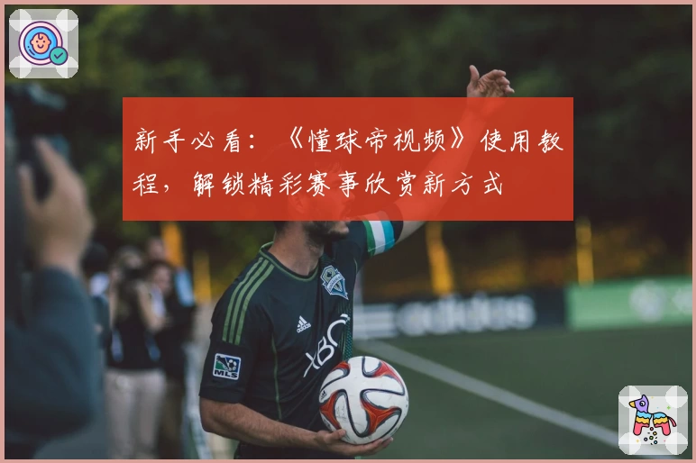新手必看：《懂球帝视频》使用教程，解锁精彩赛事欣赏新方式