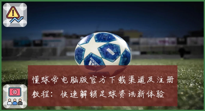 懂球帝电脑版官方下载渠道及注册教程：快速解锁足球资讯新体验
