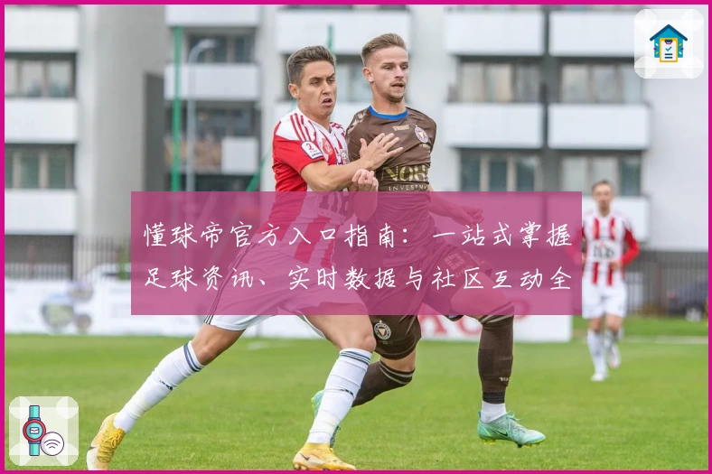 懂球帝官方入口指南：一站式掌握足球资讯、实时数据与社区互动全攻略