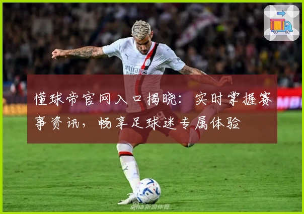 懂球帝官网入口揭晓：实时掌握赛事资讯，畅享足球迷专属体验