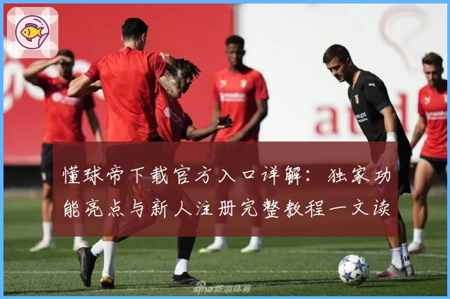 懂球帝下载官方入口详解：独家功能亮点与新人注册完整教程一文读懂