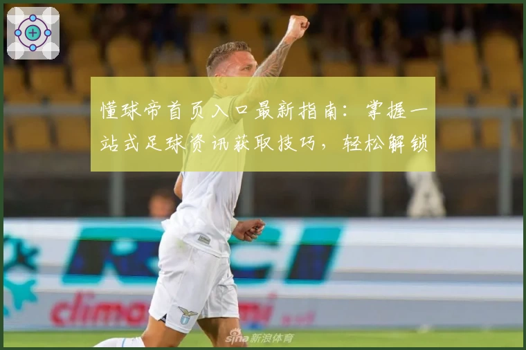懂球帝首页入口最新指南：掌握一站式足球资讯获取技巧，轻松解锁精彩赛事动态
