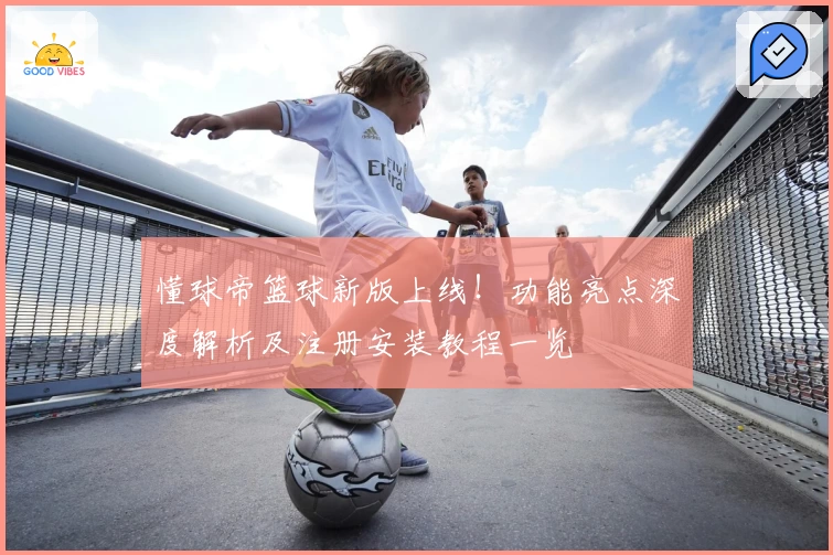 懂球帝篮球新版上线！功能亮点深度解析及注册安装教程一览