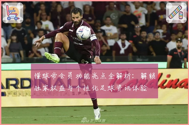 懂球帝会员功能亮点全解析：解锁独家权益与个性化足球资讯体验