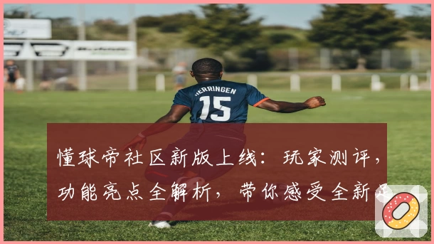 懂球帝社区新版上线：玩家测评，功能亮点全解析，带你感受全新足球资讯交流体验