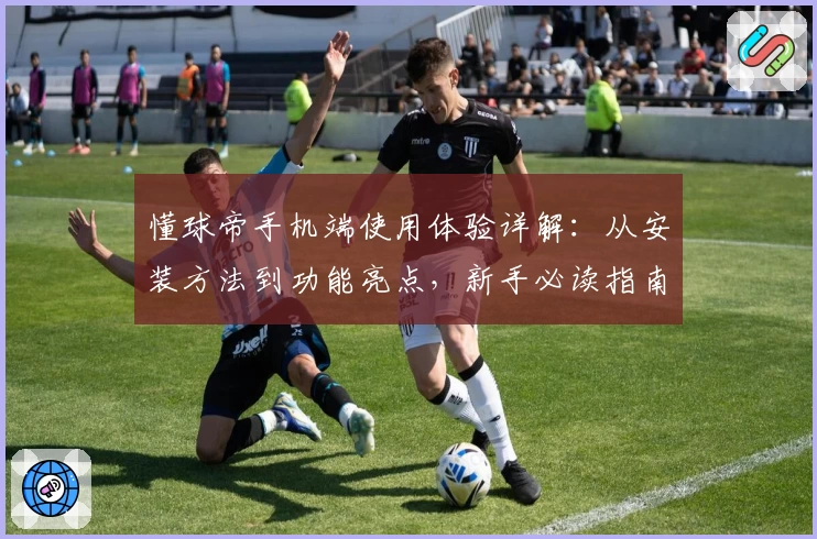 懂球帝手机端使用体验详解：从安装方法到功能亮点，新手必读指南