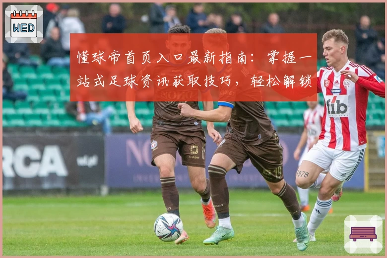 懂球帝首页入口最新指南：掌握一站式足球资讯获取技巧，轻松解锁精彩赛事动态