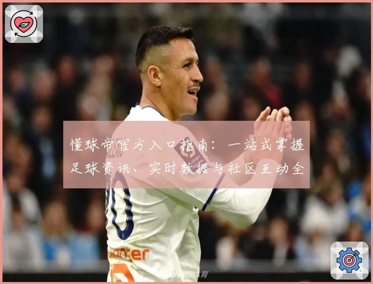 懂球帝官方入口指南：一站式掌握足球资讯、实时数据与社区互动全攻略
