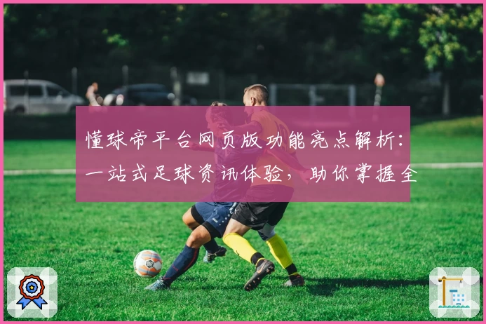 懂球帝平台网页版功能亮点解析：一站式足球资讯体验，助你掌握全球赛事动态