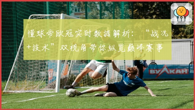 懂球帝欧冠实时数据解析：“战况+技术”双视角带你纵览巅峰赛事