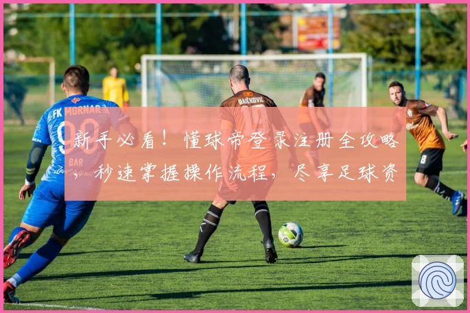 新手必看！懂球帝登录注册全攻略，秒速掌握操作流程，尽享足球资讯盛宴