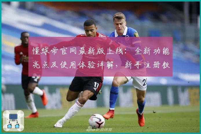 懂球帝官网最新版上线：全新功能亮点及使用体验详解，新手注册教程速览