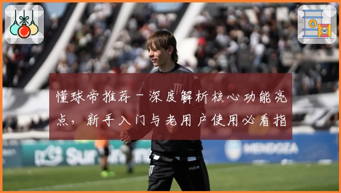 懂球帝推荐 - 深度解析核心功能亮点，新手入门与老用户使用必看指南