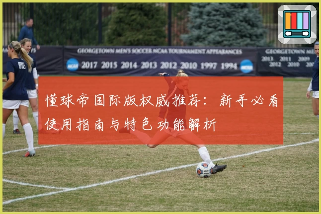 懂球帝国际版权威推荐：新手必看使用指南与特色功能解析
