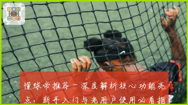 懂球帝推荐 - 深度解析核心功能亮点，新手入门与老用户使用必看指南