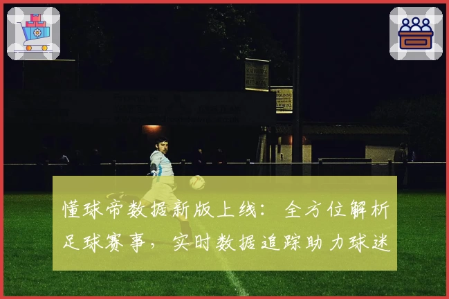懂球帝数据新版上线:全方位解析足球赛事,实时数据追踪助力球迷畅享观赛体验